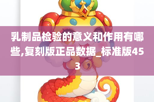 乳制品检验的意义和作用有哪些,复刻版正品数据_标准版453