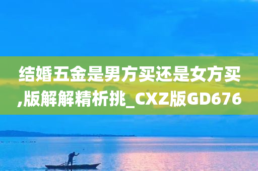 结婚五金是男方买还是女方买,版解解精析挑_CXZ版GD676