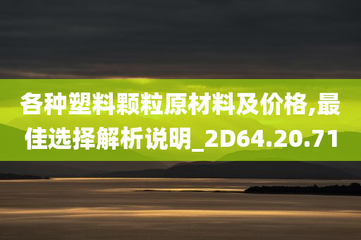 各种塑料颗粒原材料及价格,最佳选择解析说明_2D64.20.71